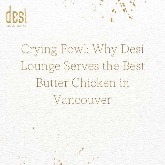 Crying Fowl: Why Desi Lounge Serves the Best Butter Chicken in Vancouver