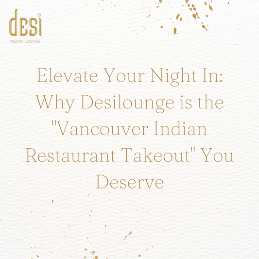 Elevate Your Night In: Why Desilounge is the "Vancouver Indian Restaurant Takeout" You Deserve